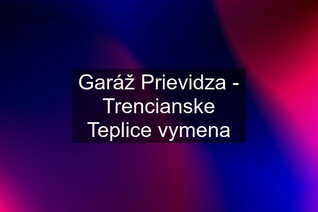 Garáž Prievidza - Trencianske Teplice vymena