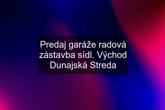 Predaj garáže radová zástavba sídl. Východ Dunajská Streda