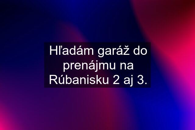 Hľadám garáž do prenájmu na Rúbanisku 2 aj 3.