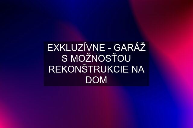 EXKLUZÍVNE - GARÁŽ S MOŽNOSŤOU REKONŠTRUKCIE NA DOM