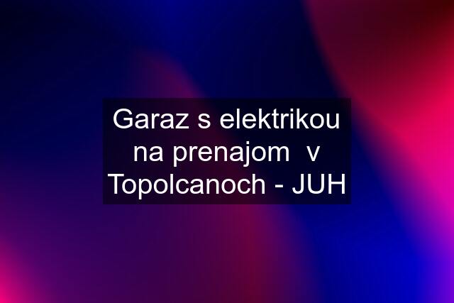 Garaz s elektrikou na prenajom  v Topolcanoch - JUH