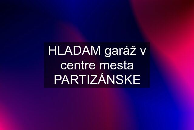 HLADAM garáž v centre mesta PARTIZÁNSKE