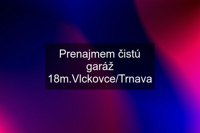 Prenajmem čistú garáž 18m.Vlckovce/Trnava