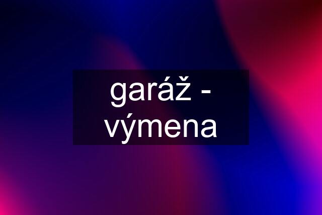 garáž - výmena