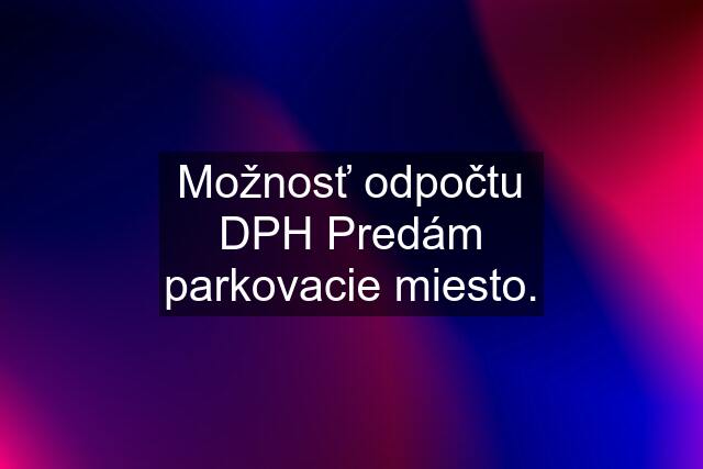 Možnosť odpočtu DPH Predám parkovacie miesto.