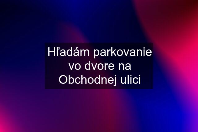 Hľadám parkovanie vo dvore na Obchodnej ulici