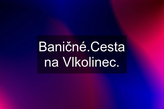 Baničné.Cesta na Vlkolinec.