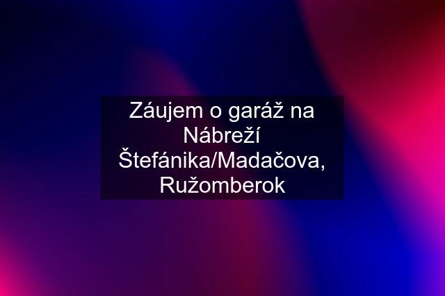 Záujem o garáž na Nábreží Štefánika/Madačova, Ružomberok