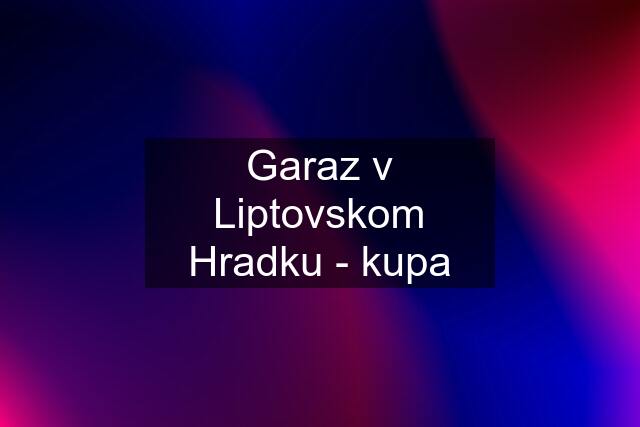 Garaz v Liptovskom Hradku - kupa