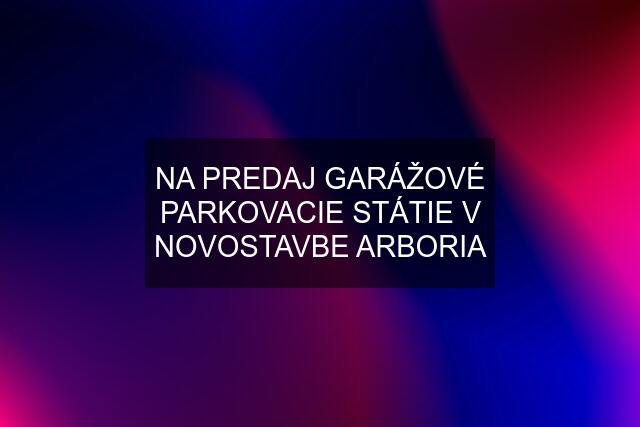 NA PREDAJ GARÁŽOVÉ PARKOVACIE STÁTIE V NOVOSTAVBE ARBORIA