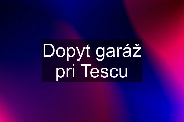 Dopyt garáž pri Tescu