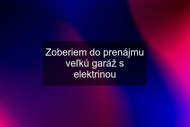 Zoberiem do prenájmu veľkú garáž s elektrinou