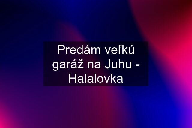 Predám veľkú garáž na Juhu - Halalovka