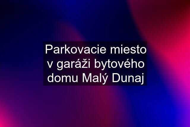 Parkovacie miesto v garáži bytového domu Malý Dunaj