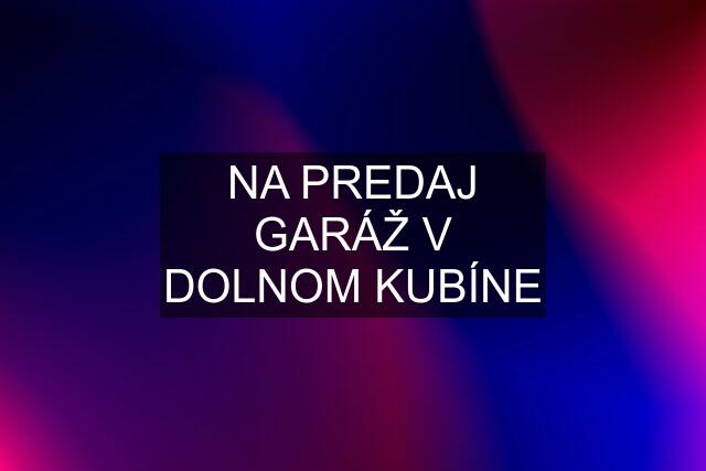 NA PREDAJ GARÁŽ V DOLNOM KUBÍNE