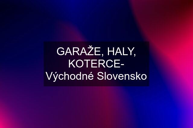 GARAŽE, HALY, KOTERCE- Východné Slovensko