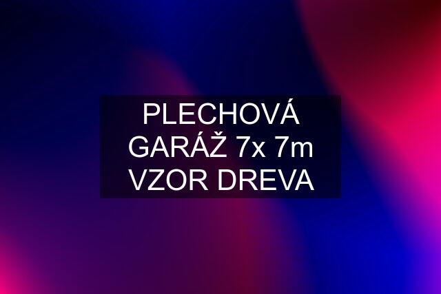 PLECHOVÁ GARÁŽ 7x 7m VZOR DREVA