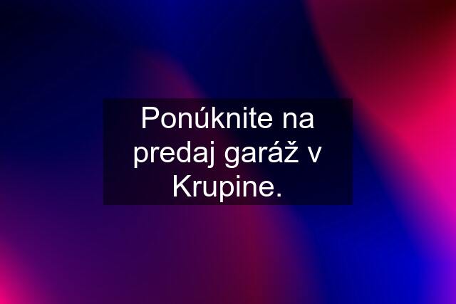 Ponúknite na predaj garáž v Krupine.