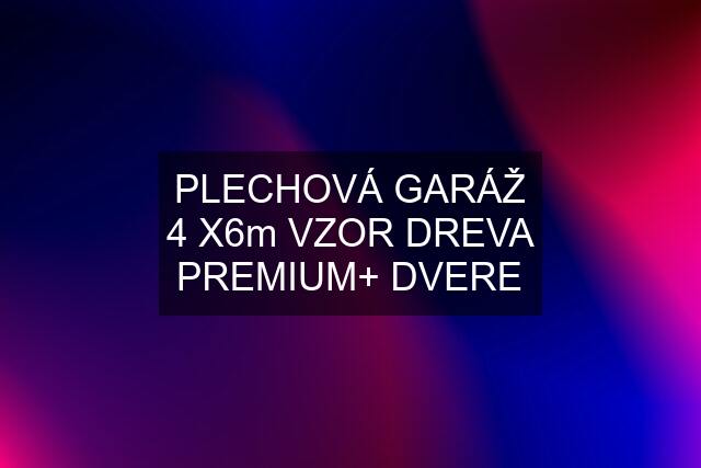 PLECHOVÁ GARÁŽ 4 X6m VZOR DREVA PREMIUM+ DVERE