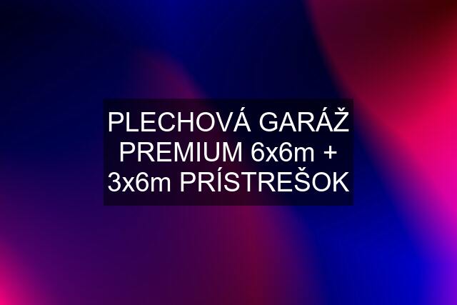 PLECHOVÁ GARÁŽ PREMIUM 6x6m + 3x6m PRÍSTREŠOK