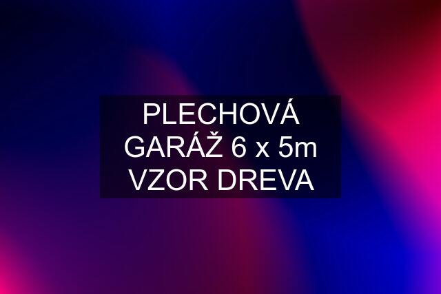 PLECHOVÁ GARÁŽ 6 x 5m VZOR DREVA