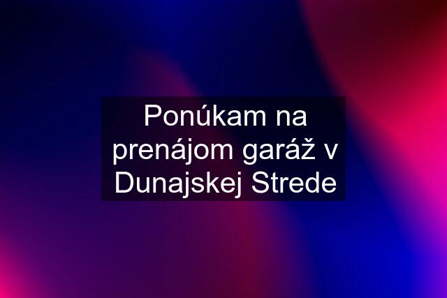 Ponúkam na prenájom garáž v Dunajskej Strede