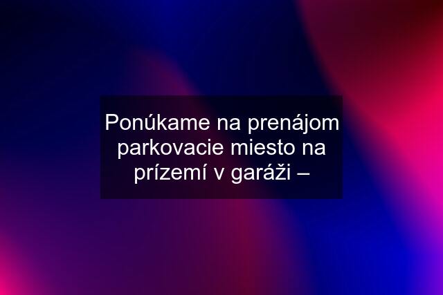 Ponúkame na prenájom parkovacie miesto na prízemí v garáži –