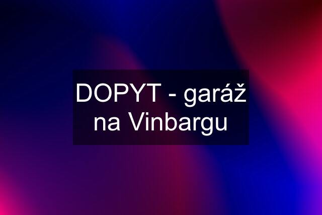 DOPYT - garáž na Vinbargu