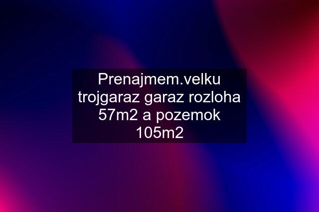 Prenajmem.velku trojgaraz garaz rozloha 57m2 a pozemok 105m2