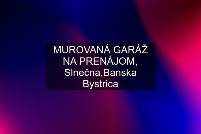 MUROVANÁ GARÁŽ NA PRENÁJOM, Slnečna,Banska Bystrica