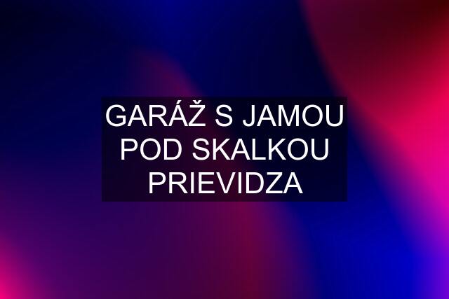 GARÁŽ S JAMOU POD SKALKOU PRIEVIDZA