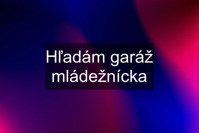 Hľadám garáž mládežnícka