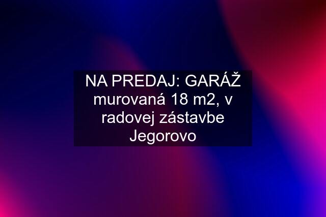 NA PREDAJ: GARÁŽ murovaná 18 m2, v radovej zástavbe Jegorovo