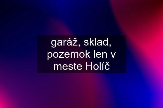 garáž, sklad, pozemok len v meste Holíč