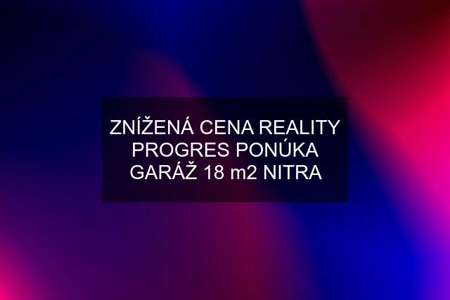 ZNÍŽENÁ CENA REALITY PROGRES PONÚKA GARÁŽ 18 m2 NITRA