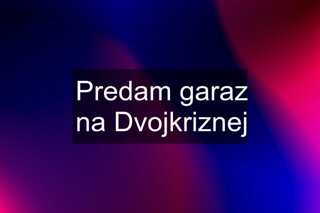 Predam garaz na Dvojkriznej