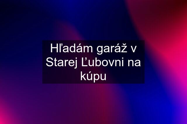 Hľadám garáž v Starej Ľubovni na kúpu