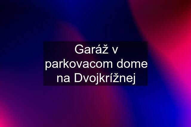 Garáž v parkovacom dome na Dvojkrížnej