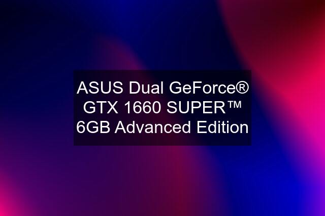 ASUS Dual GeForce® GTX 1660 SUPER™ 6GB Advanced Edition