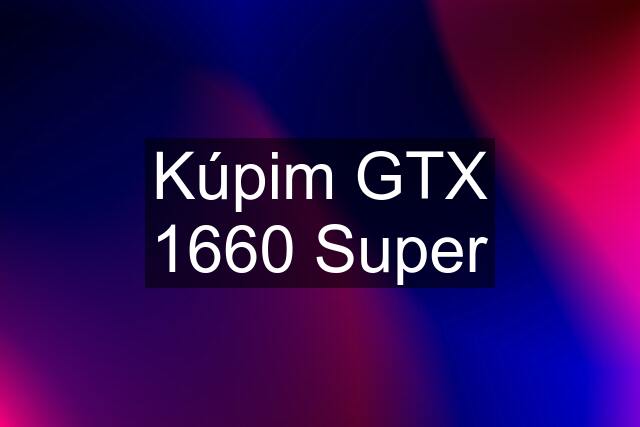 Kúpim GTX 1660 Super