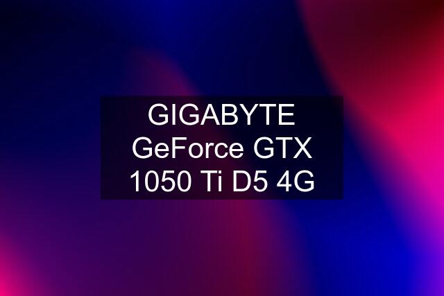 GIGABYTE GeForce GTX 1050 Ti D5 4G