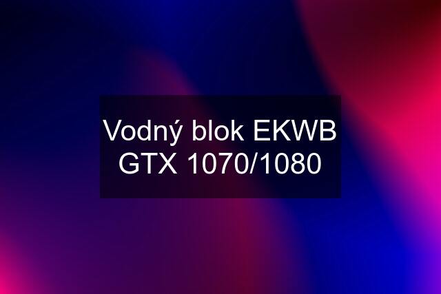 Vodný blok EKWB GTX 1070/1080