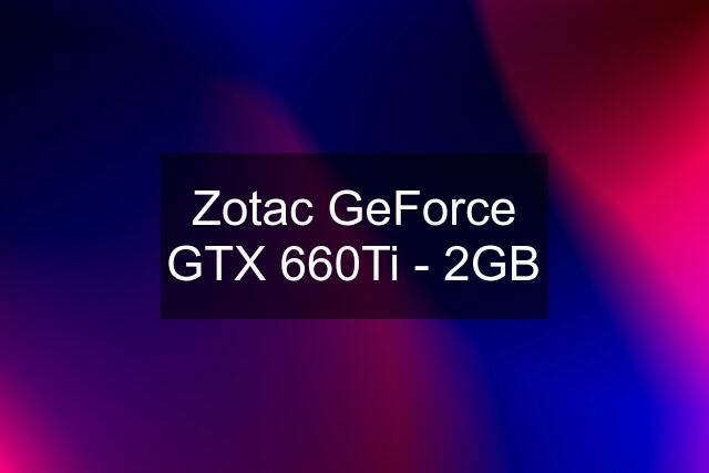 Zotac GeForce GTX 660Ti - 2GB
