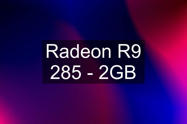 Radeon R9 285 - 2GB