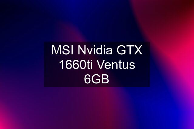 MSI Nvidia GTX 1660ti Ventus 6GB