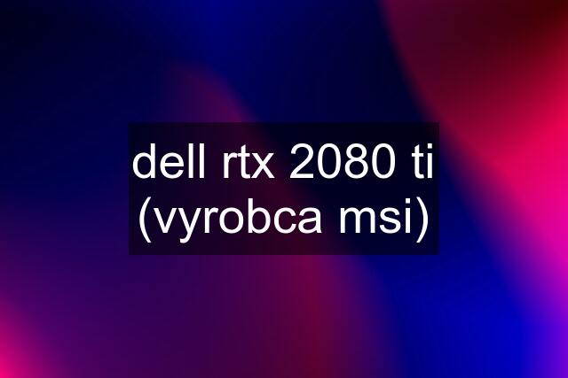 dell rtx 2080 ti (vyrobca msi)