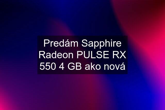 Predám Sapphire Radeon PULSE RX 550 4 GB ako nová