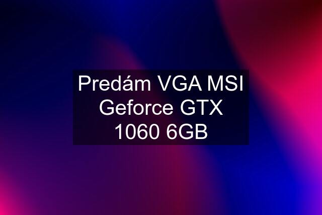 Predám VGA MSI Geforce GTX 1060 6GB