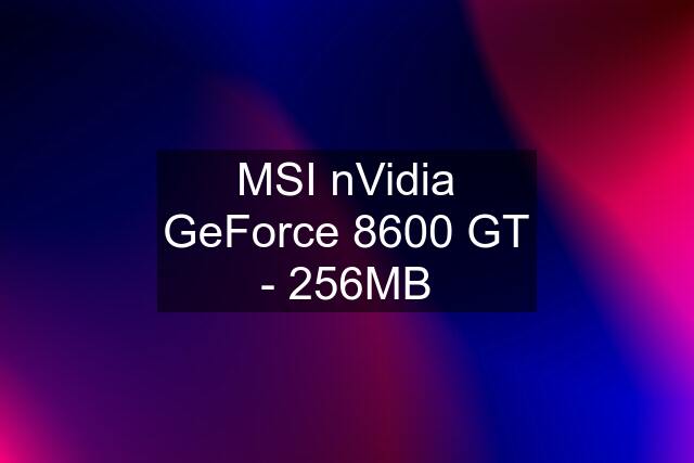 MSI nVidia GeForce 8600 GT - 256MB