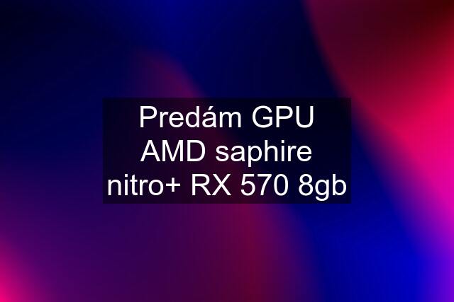 Predám GPU AMD saphire nitro+ RX 570 8gb